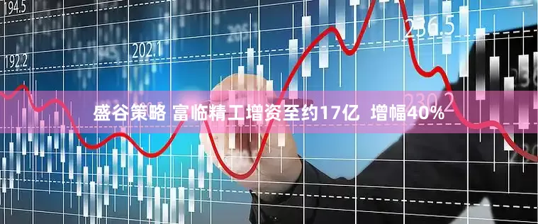 盛谷策略 富临精工增资至约17亿  增幅40%