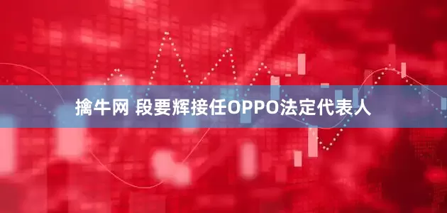 擒牛网 段要辉接任OPPO法定代表人