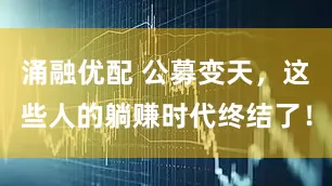 涌融优配 公募变天，这些人的躺赚时代终结了！