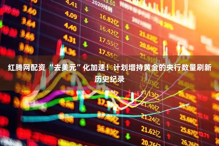 红腾网配资 “去美元”化加速！计划增持黄金的央行数量刷新历史纪录