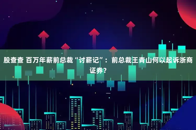 股查查 百万年薪前总裁“讨薪记”：前总裁王青山何以起诉浙商证券？
