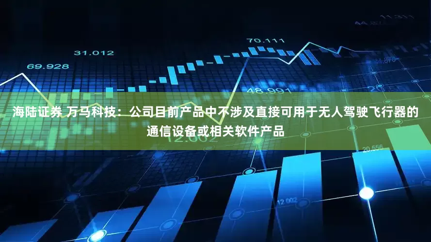 海陆证券 万马科技：公司目前产品中不涉及直接可用于无人驾驶飞行器的通信设备或相关软件产品