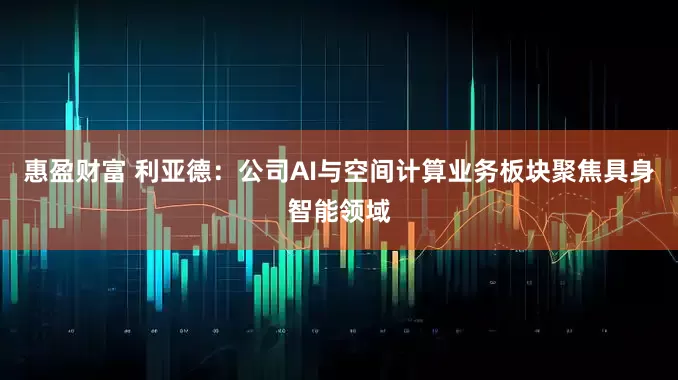 惠盈财富 利亚德：公司AI与空间计算业务板块聚焦具身智能领域