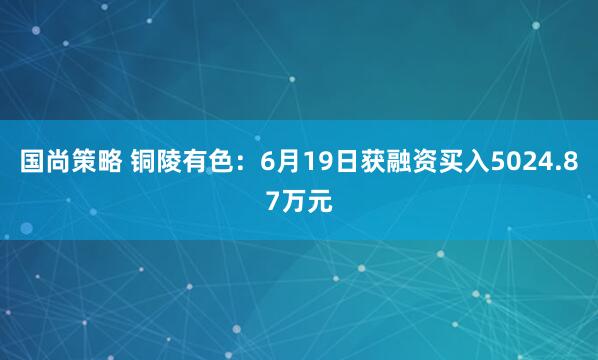 国尚策略 铜陵有色：6月19日获融资买入5024.87万元