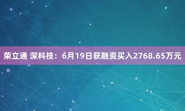荣立通 深科技：6月19日获融资买入2768.65万元