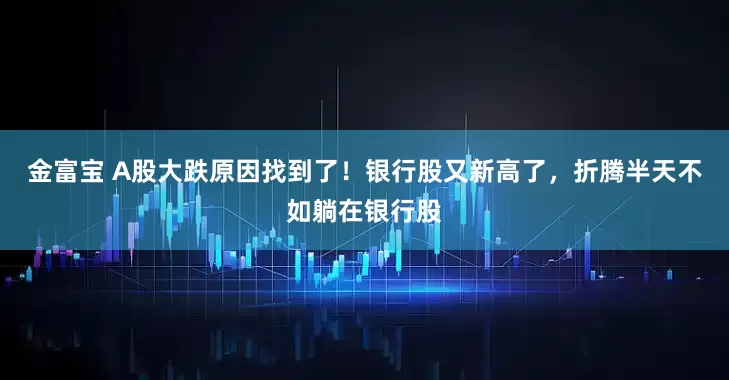 金富宝 A股大跌原因找到了！银行股又新高了，折腾半天不如躺在银行股