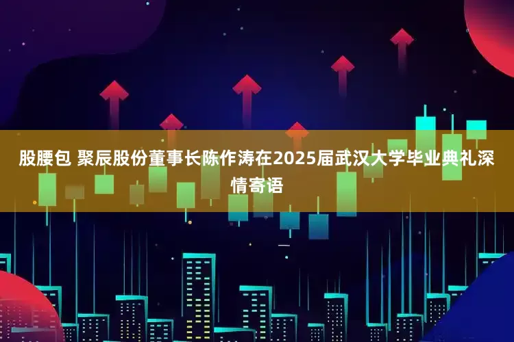 股腰包 聚辰股份董事长陈作涛在2025届武汉大学毕业典礼深情寄语