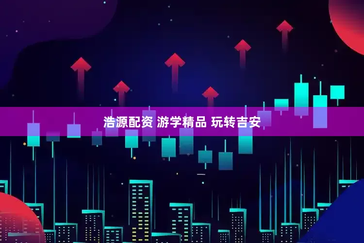 浩源配资 游学精品 玩转吉安