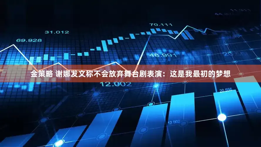 金策略 谢娜发文称不会放弃舞台剧表演：这是我最初的梦想