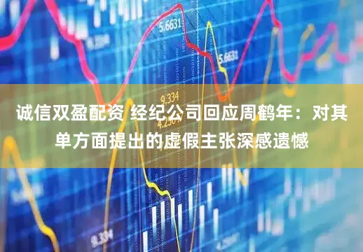 诚信双盈配资 经纪公司回应周鹤年：对其单方面提出的虚假主张深感遗憾