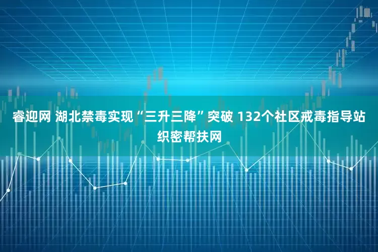 睿迎网 湖北禁毒实现“三升三降”突破 132个社区戒毒指导站织密帮扶网