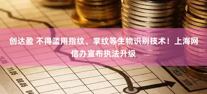 创达盈 不得滥用指纹、掌纹等生物识别技术！上海网信办宣布执法升级