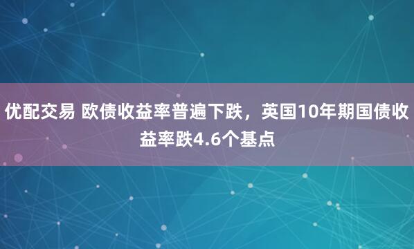 优配交易 欧债收益率普遍下跌，英国10年期国债收益率跌4.6个基点