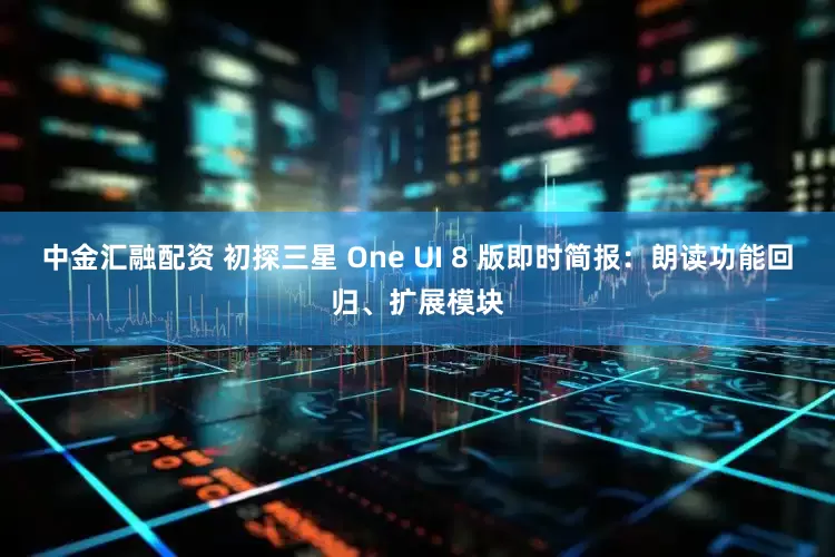 中金汇融配资 初探三星 One UI 8 版即时简报：朗读功能回归、扩展模块