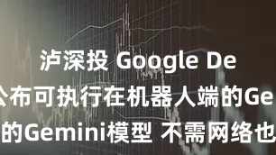 泸深投 Google DeepMind公布可执行在机器人端的Gemini模型 不需网络也能执行