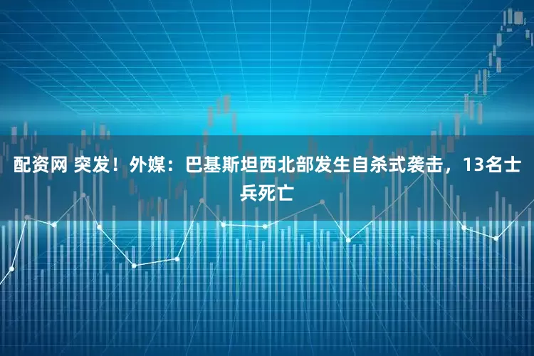 配资网 突发！外媒：巴基斯坦西北部发生自杀式袭击，13名士兵死亡