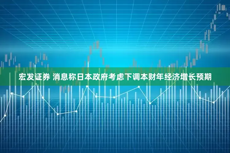 宏发证券 消息称日本政府考虑下调本财年经济增长预期