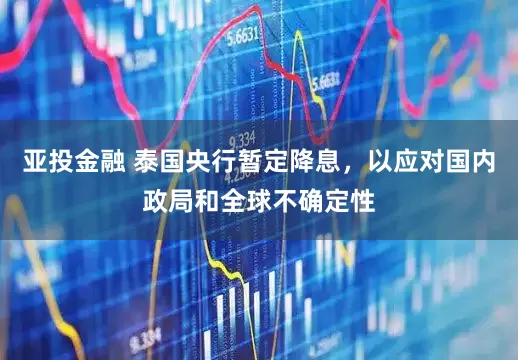 亚投金融 泰国央行暂定降息，以应对国内政局和全球不确定性