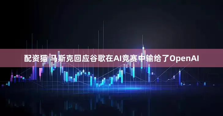 配资猫 马斯克回应谷歌在AI竞赛中输给了OpenAI