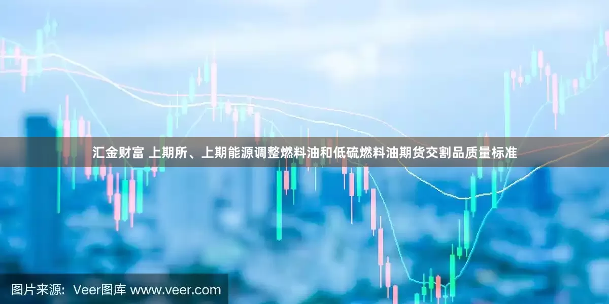 汇金财富 上期所、上期能源调整燃料油和低硫燃料油期货交割品质量标准