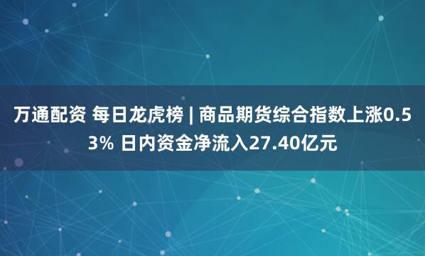 万通配资 每日龙虎榜 | 商品期货综合指数上涨0.53% 日内资金净流入27.40亿元