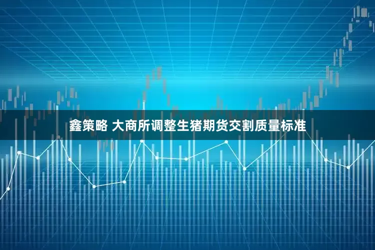 鑫策略 大商所调整生猪期货交割质量标准