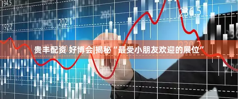 贵丰配资 好博会|揭秘“最受小朋友欢迎的展位”