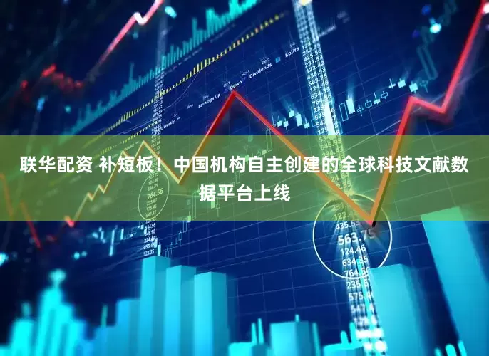 联华配资 补短板！中国机构自主创建的全球科技文献数据平台上线