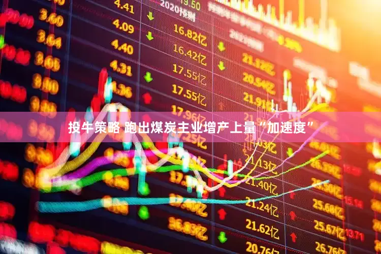 投牛策略 跑出煤炭主业增产上量“加速度”