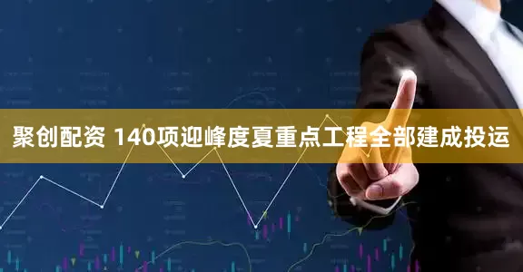 聚创配资 140项迎峰度夏重点工程全部建成投运