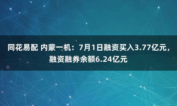 同花易配 内蒙一机：7月1日融资买入3.77亿元，融资融券余额6.24亿元