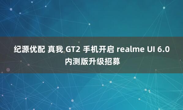 纪源优配 真我 GT2 手机开启 realme UI 6.0 内测版升级招募