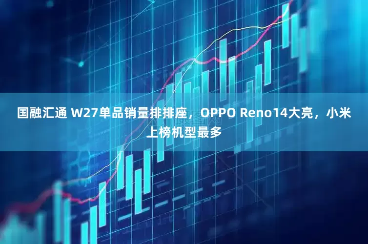 国融汇通 W27单品销量排排座，OPPO Reno14大亮，小米上榜机型最多