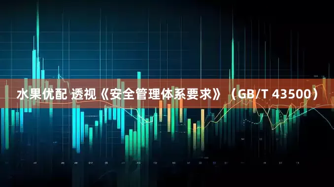 水果优配 透视《安全管理体系要求》（GB/T 43500）