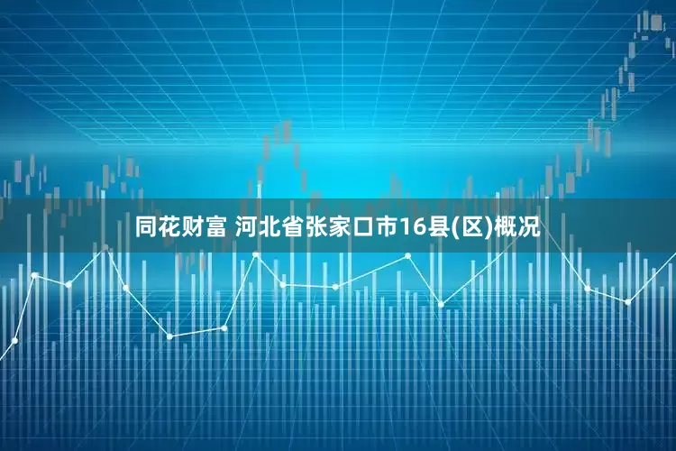 同花财富 河北省张家口市16县(区)概况