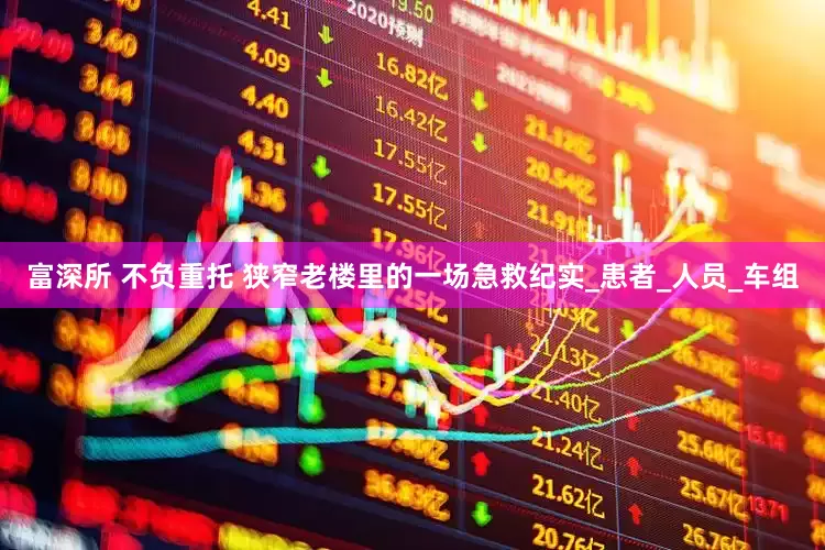 富深所 不负重托 狭窄老楼里的一场急救纪实_患者_人员_车组