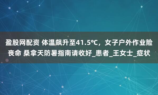 盈股网配资 体温飙升至41.5℃，女子户外作业险丧命 桑拿天防暑指南请收好_患者_王女士_症状