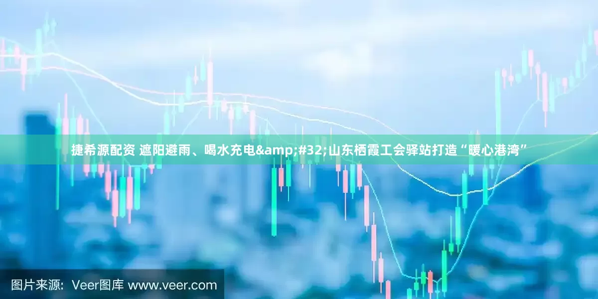 捷希源配资 遮阳避雨、喝水充电&#32;山东栖霞工会驿站打造“暖心港湾”