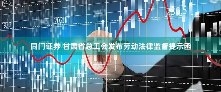 同门证券 甘肃省总工会发布劳动法律监督提示函