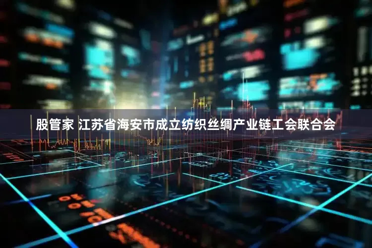股管家 江苏省海安市成立纺织丝绸产业链工会联合会