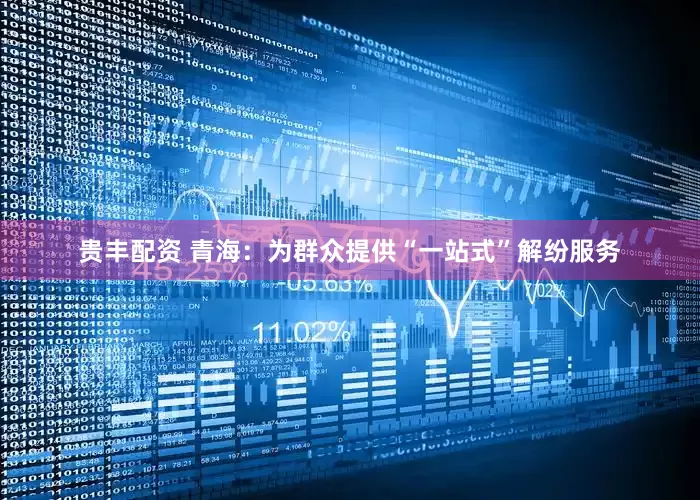 贵丰配资 青海：为群众提供“一站式”解纷服务