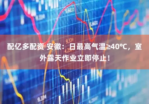 配亿多配资 安徽：日最高气温≥40℃，室外露天作业立即停止！