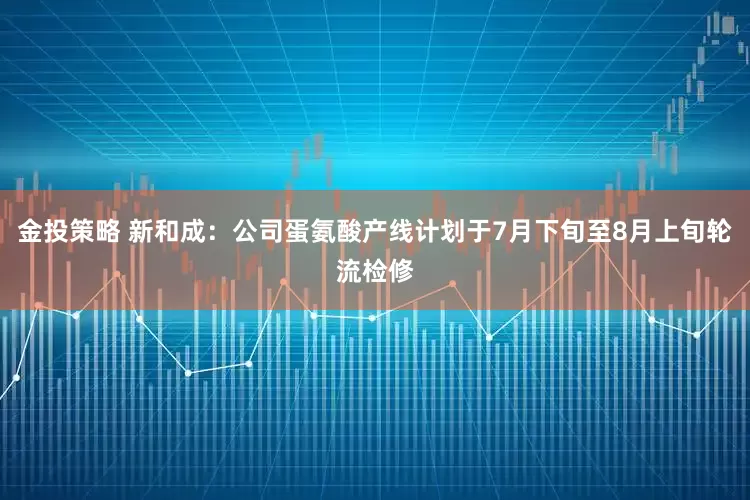 金投策略 新和成：公司蛋氨酸产线计划于7月下旬至8月上旬轮流检修