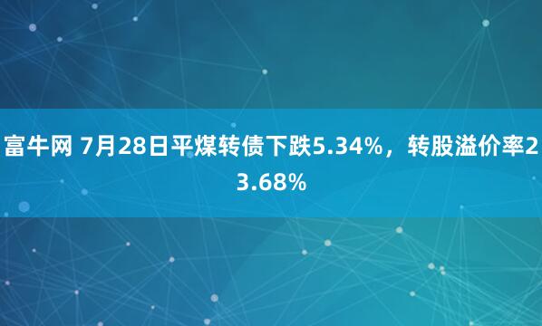 富牛网 7月28日平煤转债下跌5.34%，转股溢价率23.68%