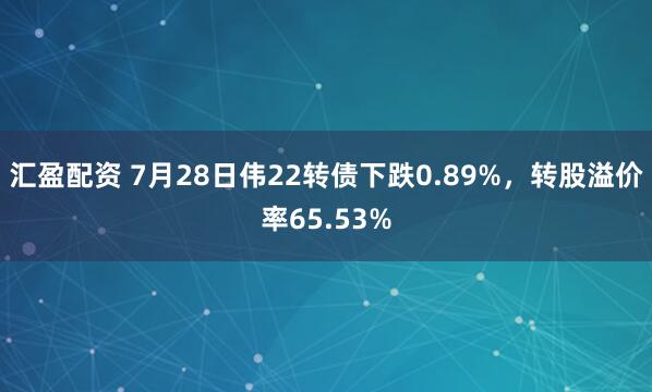 汇盈配资 7月28日伟22转债下跌0.89%，转股溢价率65.53%