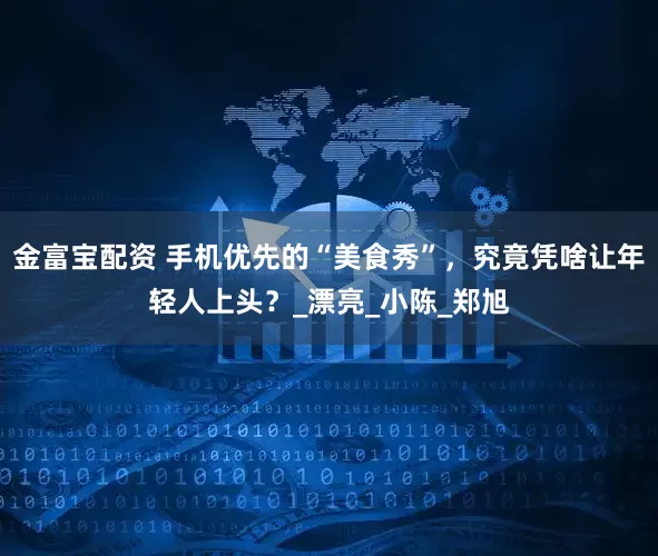 金富宝配资 手机优先的“美食秀”，究竟凭啥让年轻人上头？_漂亮_小陈_郑旭