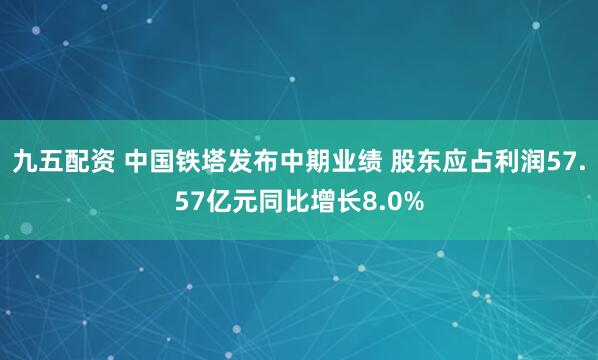 九五配资 中国铁塔发布中期业绩 股东应占利润57.57亿元同比增长8.0%