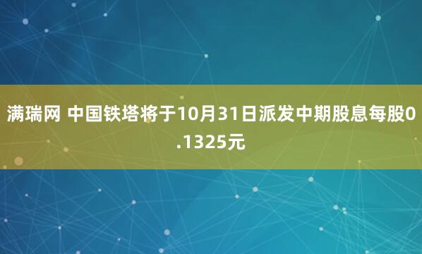 满瑞网 中国铁塔将于10月31日派发中期股息每股0.1325元