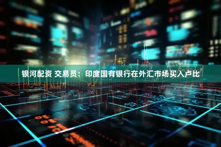 银河配资 交易员：印度国有银行在外汇市场买入卢比