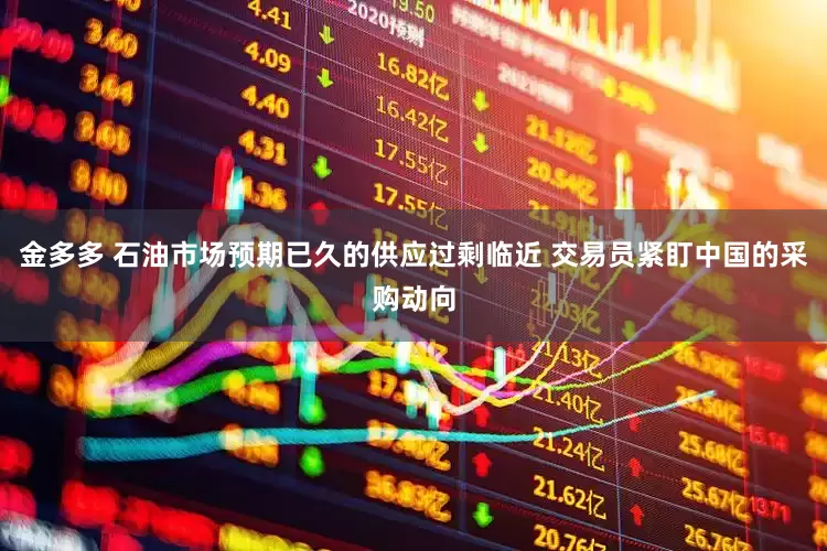 金多多 石油市场预期已久的供应过剩临近 交易员紧盯中国的采购动向